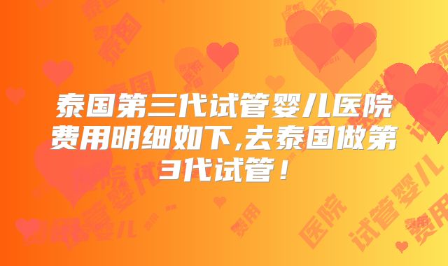 泰国第三代试管婴儿医院费用明细如下,去泰国做第3代试管!
