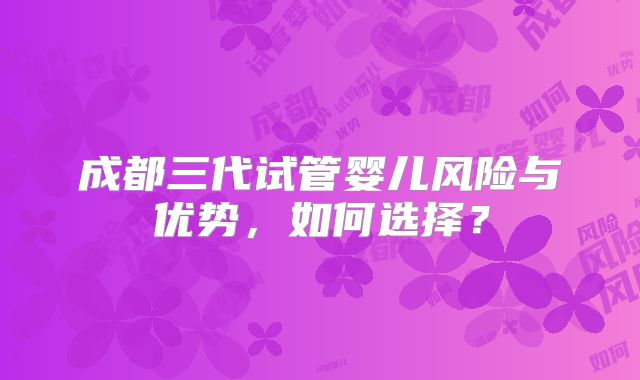 成都三代试管婴儿风险与优势,如何选择?