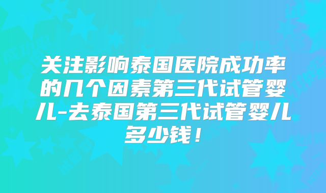 关注影响泰国医院成功率的几个因素第三代试管婴儿-去泰国第三代试管婴儿多少钱!