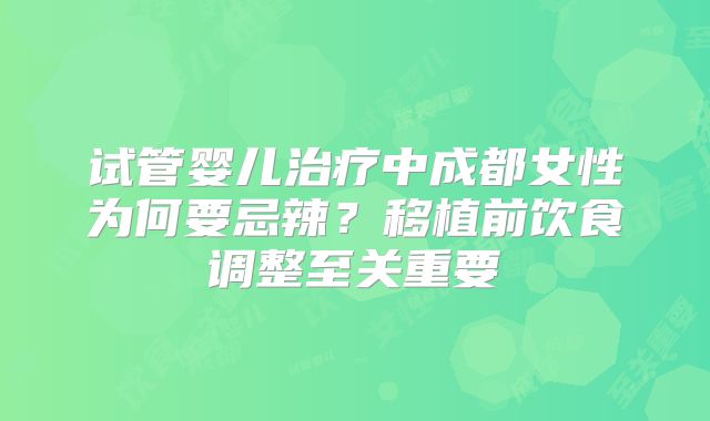 试管婴儿治疗中成都女性为何要忌辣?移植前饮食调整至关重要