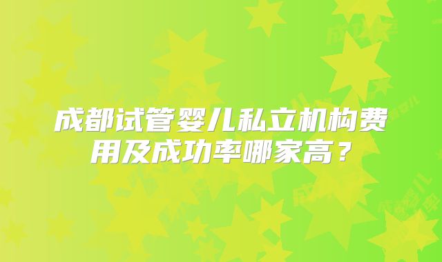 成都试管婴儿私立机构费用及成功率哪家高？