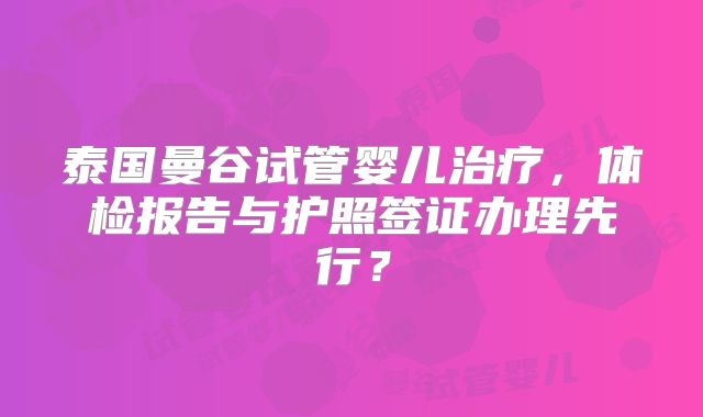 泰国曼谷试管婴儿治疗,体检报告与护照签证办理先行?