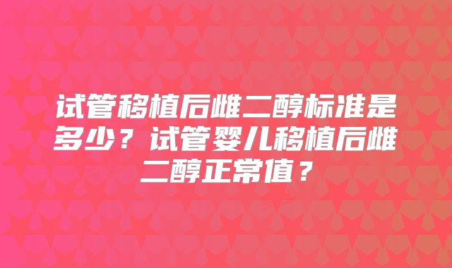 试管移植后雌二醇标准是多少？试管婴儿移植后雌二醇正常值？
