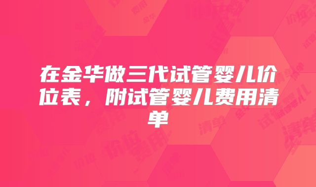 在金华做三代试管婴儿价位表,附试管婴儿费用清单