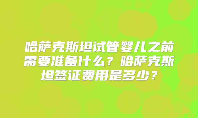 哈萨克斯坦试管婴儿之前需要准备什么?哈萨克斯坦签证费用是多少?
