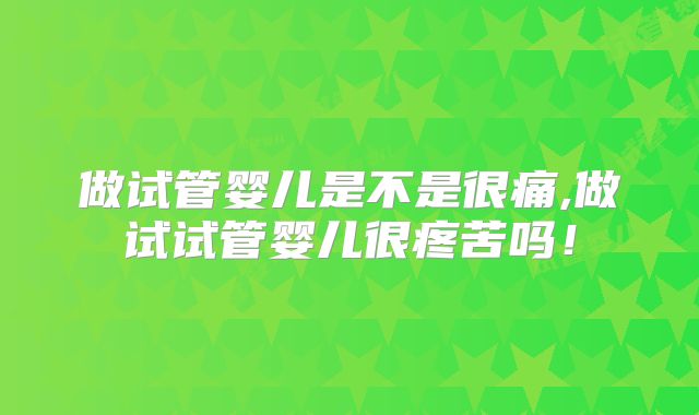做试管婴儿是不是很痛,做试试管婴儿很疼苦吗！