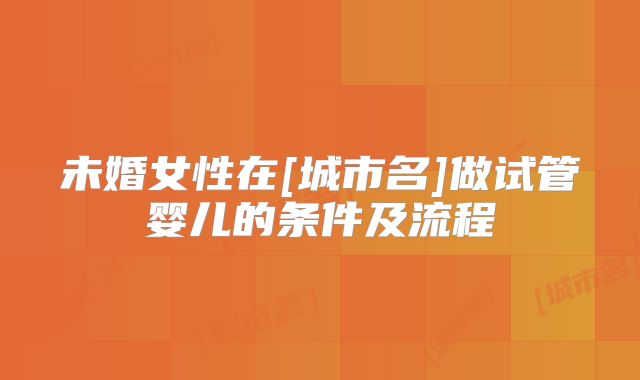 未婚女性在[城市名]做试管婴儿的条件及流程