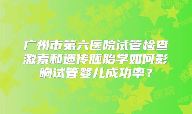 广州市第六医院试管检查激素和遗传胚胎学如何影响试管婴儿成功率?