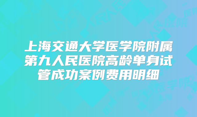 上海交通大学医学院附属第九人民医院高龄单身试管成功案例费用明细
