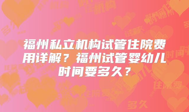 福州私立机构试管住院费用详解?福州试管婴幼儿时间要多久?