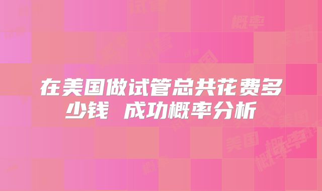 在美国做试管总共花费多少钱 成功概率分析