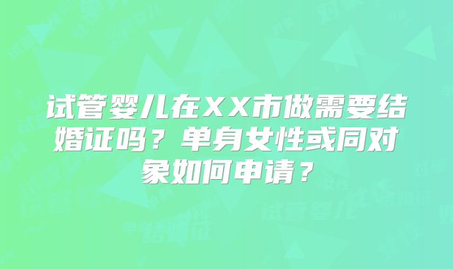 试管婴儿在XX市做需要结婚证吗？单身女性或同对象如何申请？