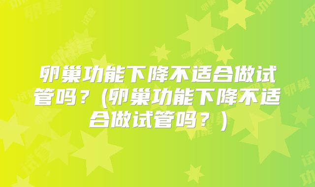 卵巢功能下降不适合做试管吗？(卵巢功能下降不适合做试管吗？)
