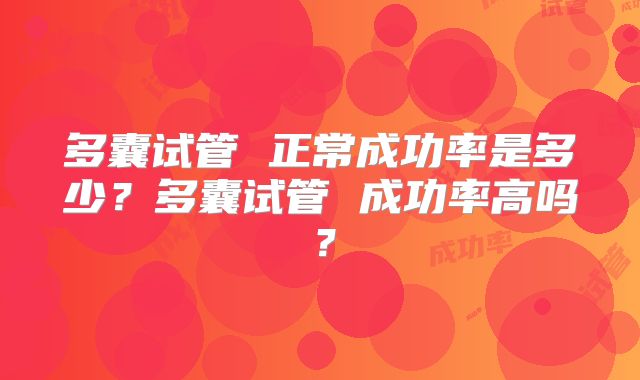多囊试管 正常成功率是多少?多囊试管 成功率高吗?