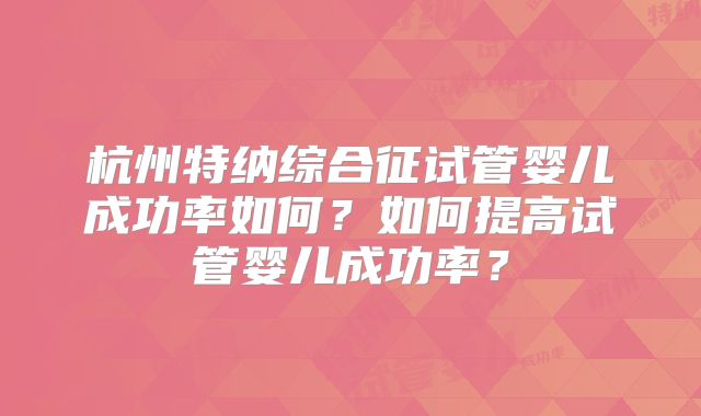杭州特纳综合征试管婴儿成功率如何?如何提高试管婴儿成功率?