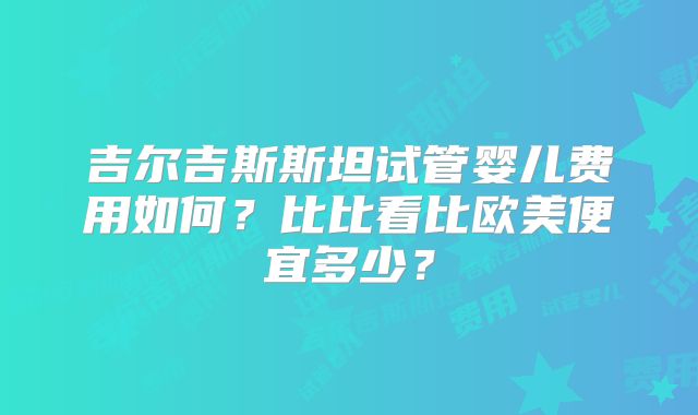 吉尔吉斯斯坦试管婴儿费用如何?比比看比欧美便宜多少?