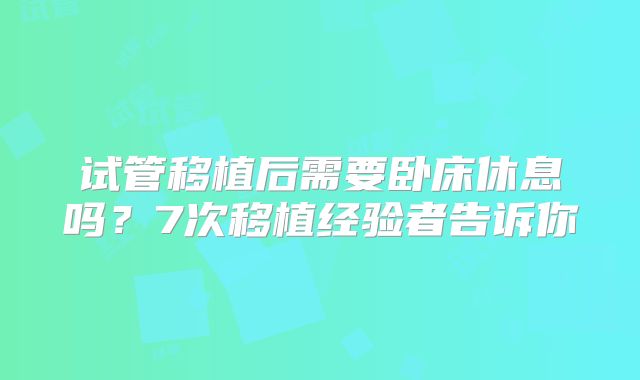 试管移植后需要卧床休息吗?7次移植经验者告诉你