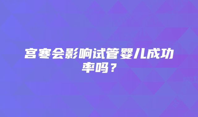 宫寒会影响试管婴儿成功率吗？