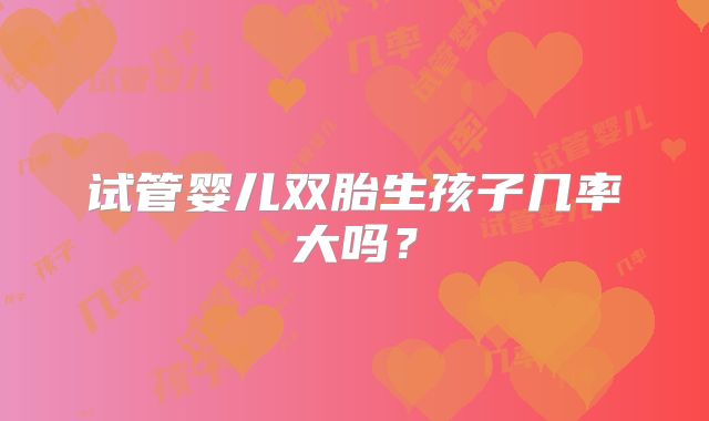试管婴儿双胎生孩子几率大吗?