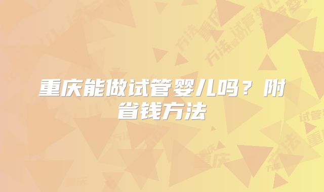 重庆能做试管婴儿吗?附省钱方法