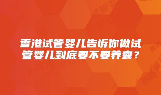 香港试管婴儿告诉你做试管婴儿到底要不要养囊？