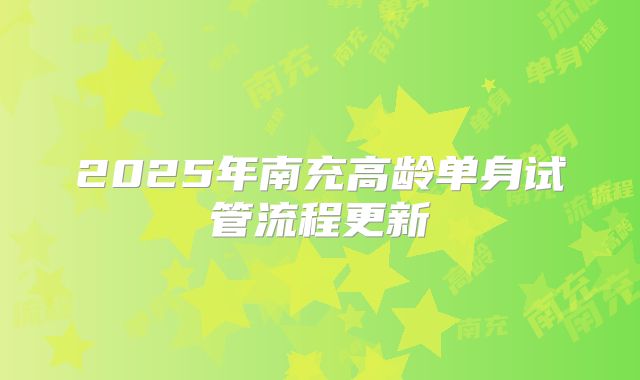 2025年南充高龄单身试管流程更新