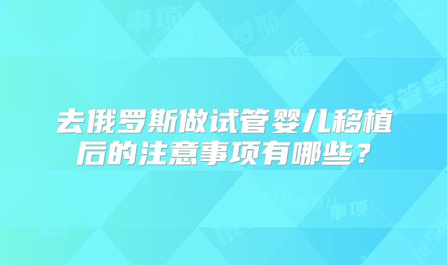 去俄罗斯做试管婴儿移植后的注意事项有哪些?