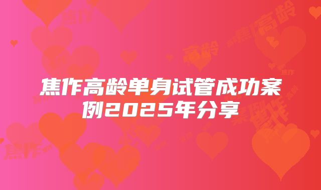 焦作高龄单身试管成功案例2025年分享