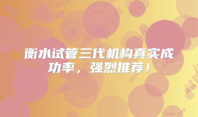 衡水试管三代机构真实成功率,强烈推荐!