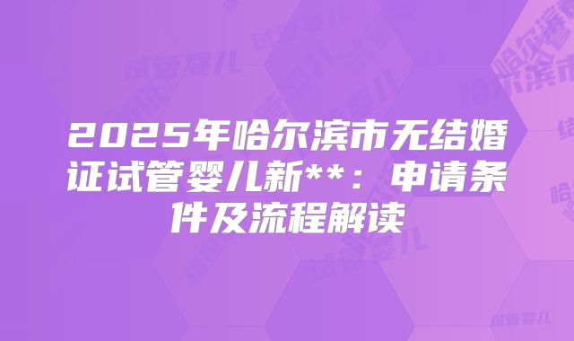 2025年哈尔滨市无结婚证试管婴儿新**：申请条件及流程解读
