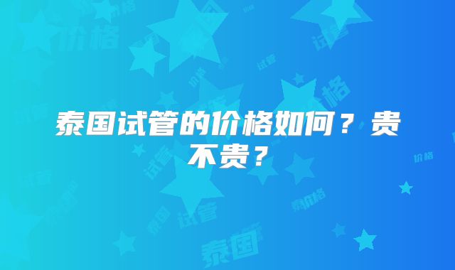 泰国试管的价格如何？贵不贵？