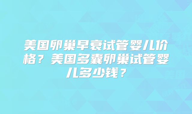 美国卵巢早衰试管婴儿价格?美国多囊卵巢试管婴儿多少钱?