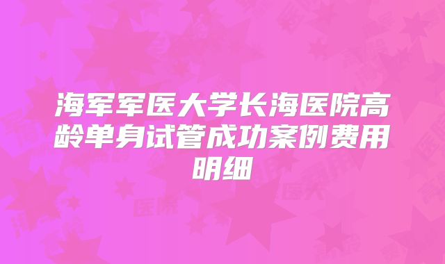 海军军医大学长海医院高龄单身试管成功案例费用明细