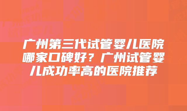 广州第三代试管婴儿医院哪家口碑好？广州试管婴儿成功率高的医院推荐