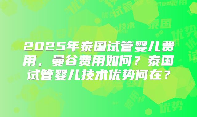 2025年泰国试管婴儿费用，曼谷费用如何？泰国试管婴儿技术优势何在？