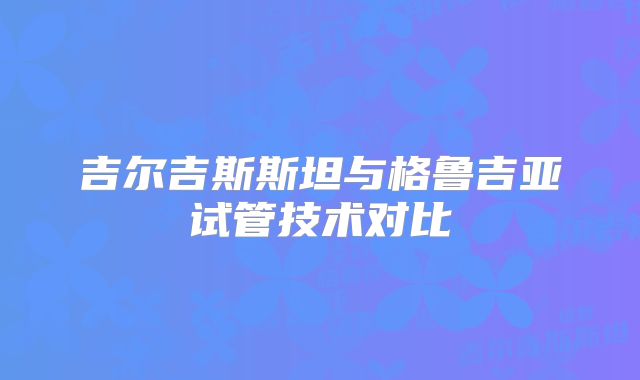 吉尔吉斯斯坦与格鲁吉亚试管技术对比