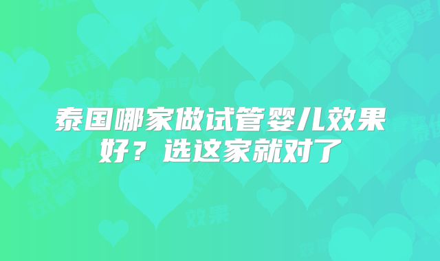 泰国哪家做试管婴儿效果好?选这家就对了