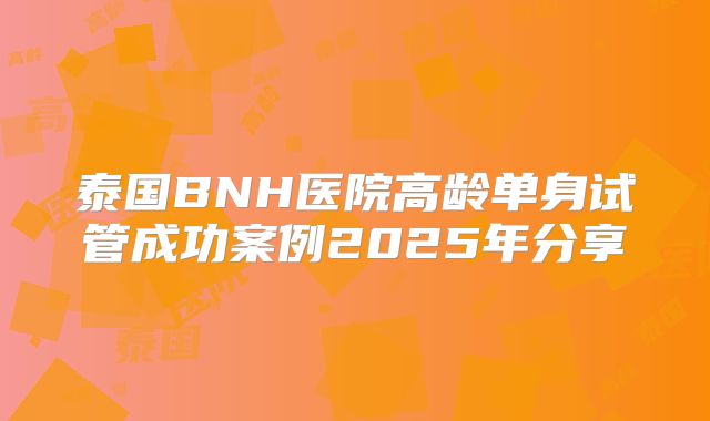 泰国BNH医院高龄单身试管成功案例2025年分享