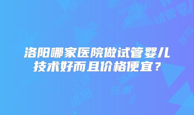 洛阳哪家医院做试管婴儿技术好而且价格便宜？
