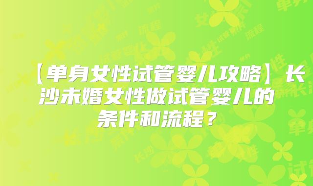 【单身女性试管婴儿攻略】长沙未婚女性做试管婴儿的条件和流程?