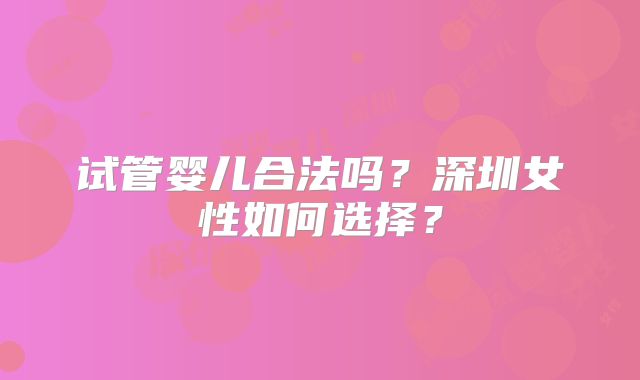 试管婴儿合法吗?深圳女性如何选择?