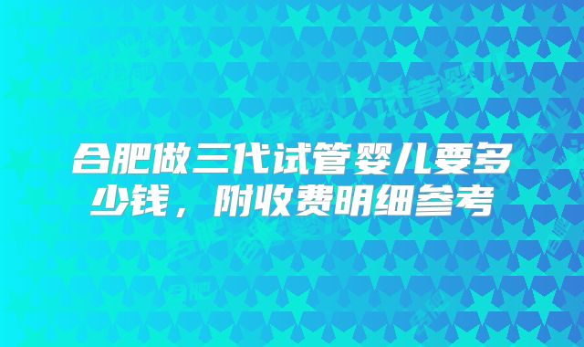 合肥做三代试管婴儿要多少钱，附收费明细参考