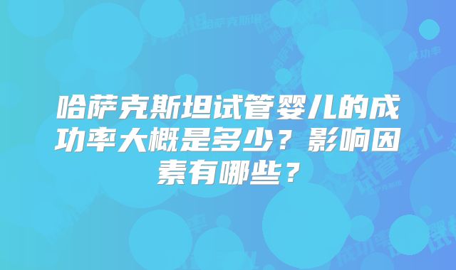 哈萨克斯坦试管婴儿的成功率大概是多少?影响因素有哪些?