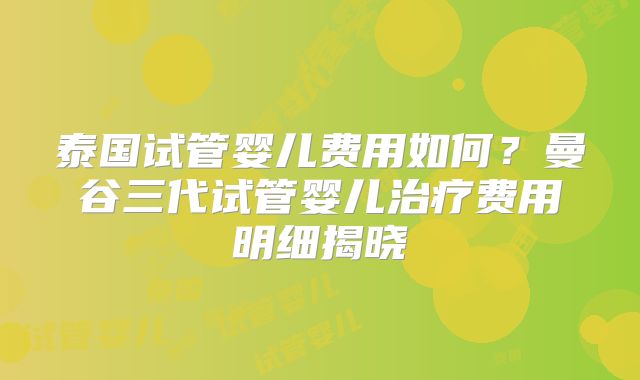 泰国试管婴儿费用如何？曼谷三代试管婴儿治疗费用明细揭晓