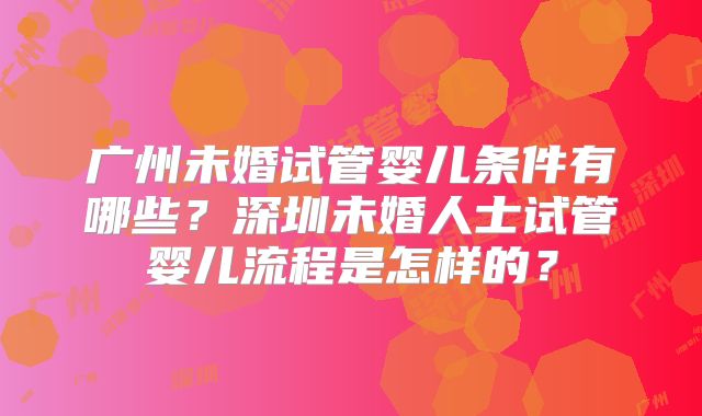 广州未婚试管婴儿条件有哪些?深圳未婚人士试管婴儿流程是怎样的?