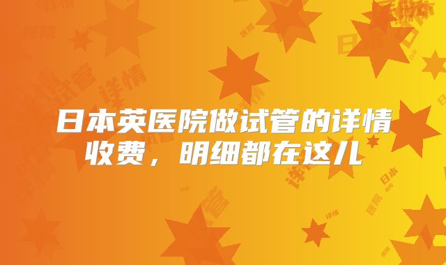日本英医院做试管的详情收费,明细都在这儿