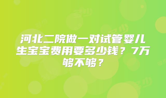 河北二院做一对试管婴儿生宝宝费用要多少钱?7万够不够?