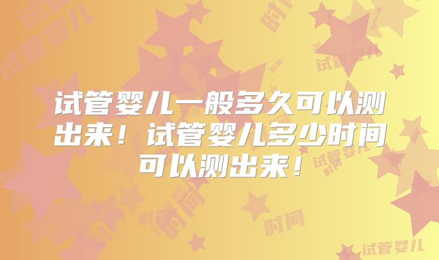试管婴儿一般多久可以测出来!试管婴儿多少时间可以测出来!