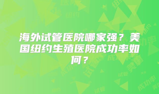 海外试管医院哪家强?美国纽约生殖医院成功率如何?