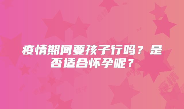 疫情期间要孩子行吗?是否适合怀孕呢?